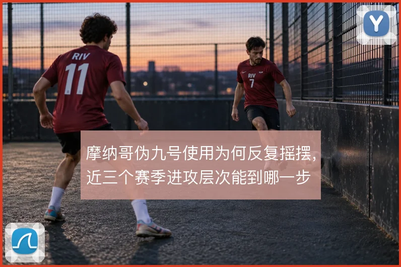 摩纳哥伪九号使用为何反复摇摆,近三个赛季进攻层次能到哪一步