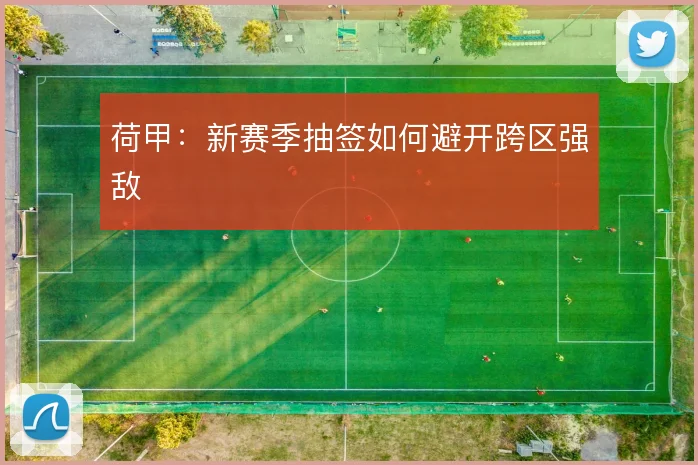 荷甲:新赛季抽签如何避开跨区强敌