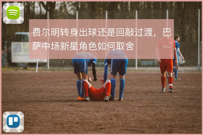 费尔明转身出球还是回敲过渡，巴萨中场新星角色如何取舍