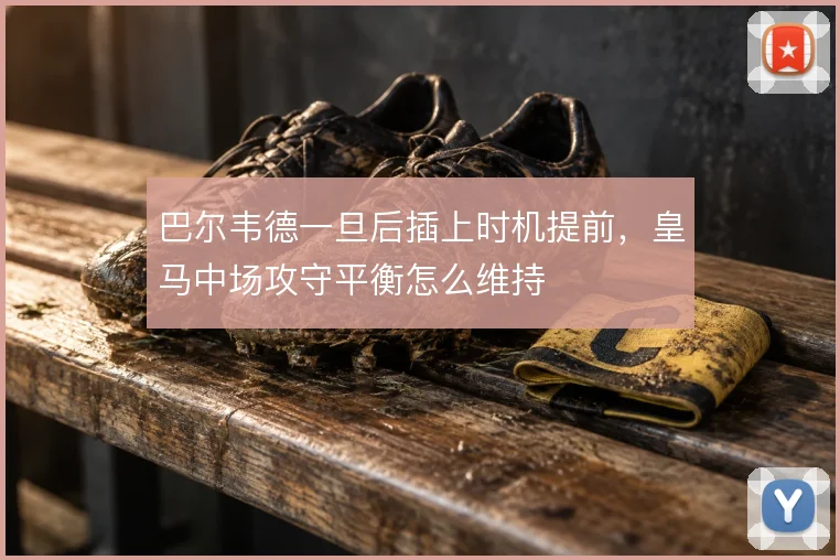巴尔韦德一旦后插上时机提前，皇马中场攻守平衡怎么维持