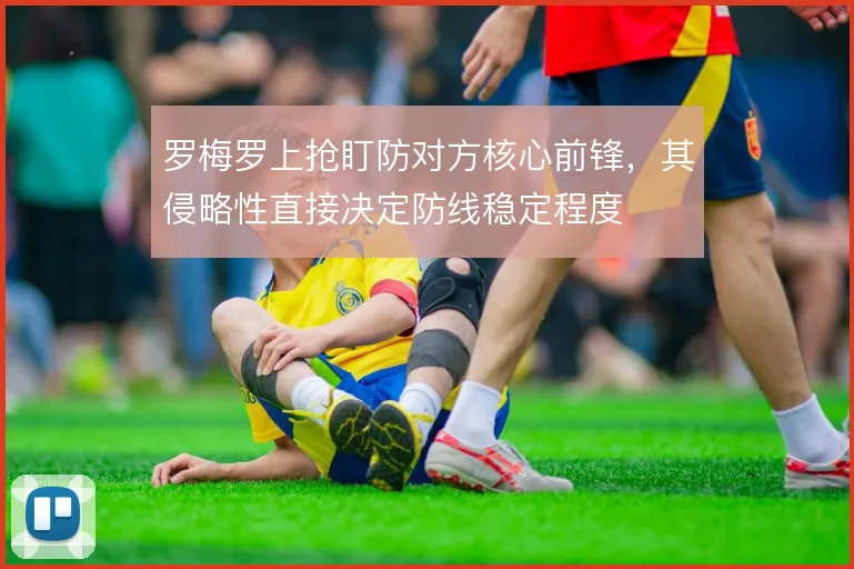 罗梅罗上抢盯防对方核心前锋，其侵略性直接决定防线稳定程度