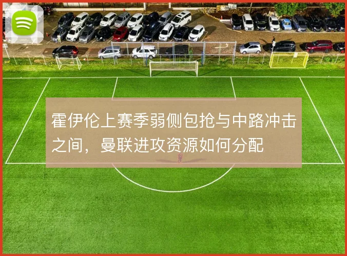 霍伊伦上赛季弱侧包抢与中路冲击之间,曼联进攻资源如何分配