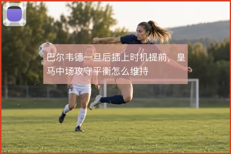 巴尔韦德一旦后插上时机提前，皇马中场攻守平衡怎么维持