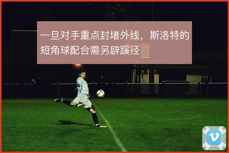 一旦对手重点封堵外线,斯洛特的短角球配合需另辟蹊径