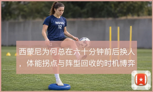 西蒙尼为何总在六十分钟前后换人，体能拐点与阵型回收的时机博弈
