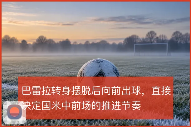 巴雷拉转身摆脱后向前出球,直接决定国米中前场的推进节奏