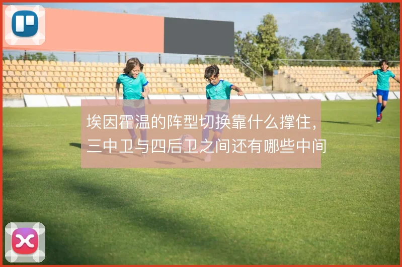 埃因霍温的阵型切换靠什么撑住,三中卫与四后卫之间还有哪些中间方案