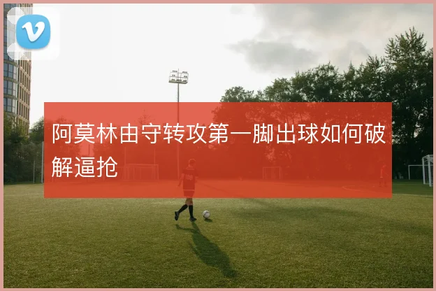 阿莫林由守转攻第一脚出球如何破解逼抢