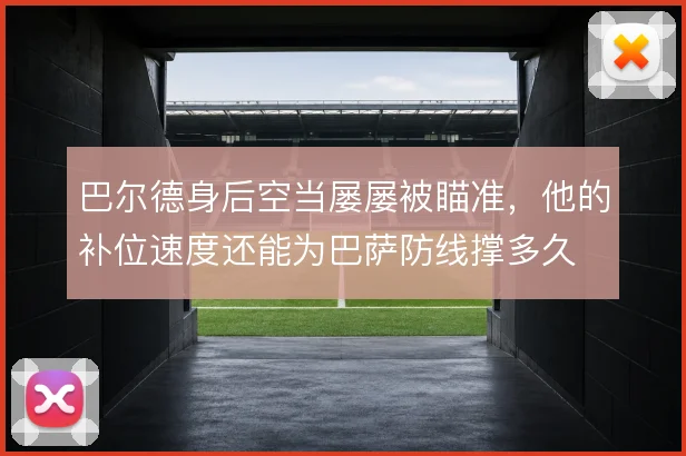 巴尔德身后空当屡屡被瞄准,他的补位速度还能为巴萨防线撑多久