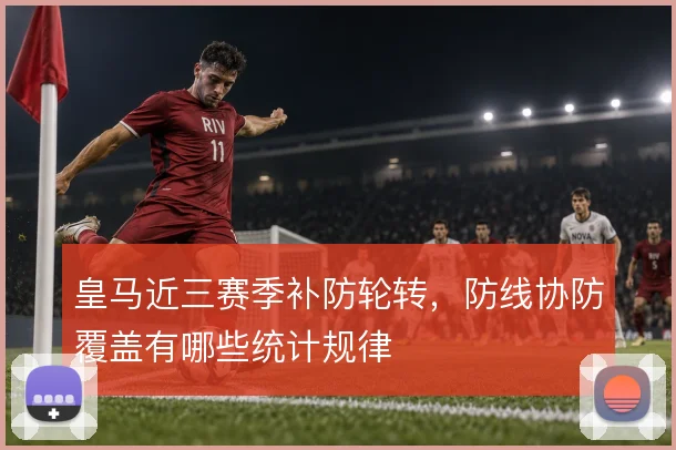 皇马近三赛季补防轮转，防线协防覆盖有哪些统计规律