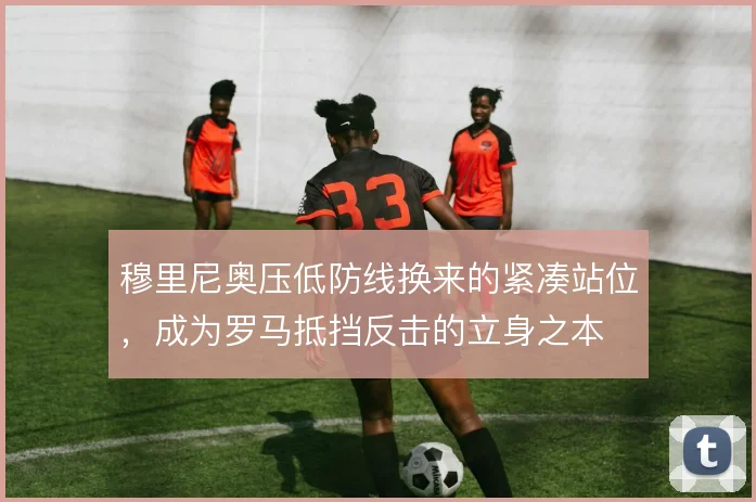 穆里尼奥压低防线换来的紧凑站位，成为罗马抵挡反击的立身之本