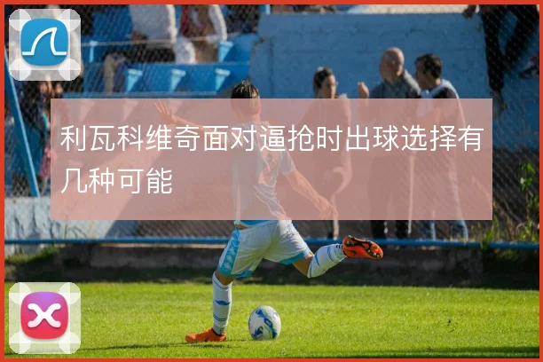 利瓦科维奇面对逼抢时出球选择有几种可能