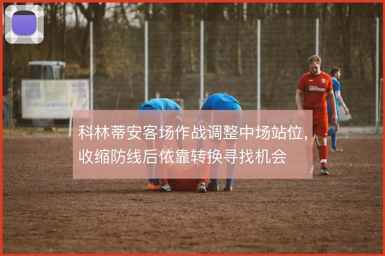 科林蒂安客场作战调整中场站位,收缩防线后依靠转换寻找机会