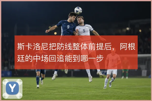 斯卡洛尼把防线整体前提后，阿根廷的中场回追能到哪一步