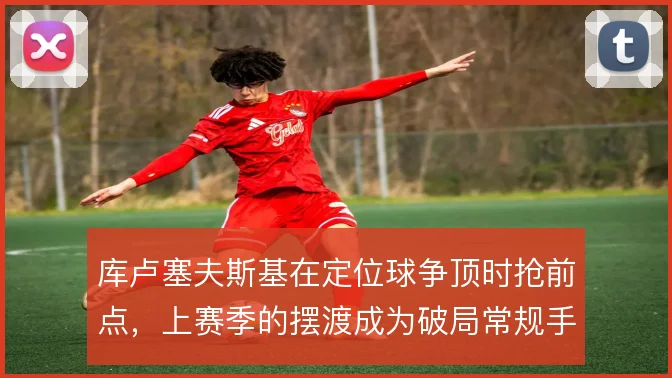 库卢塞夫斯基在定位球争顶时抢前点,上赛季的摆渡成为破局常规手段