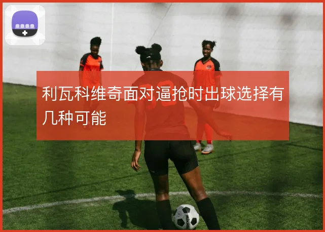 利瓦科维奇面对逼抢时出球选择有几种可能