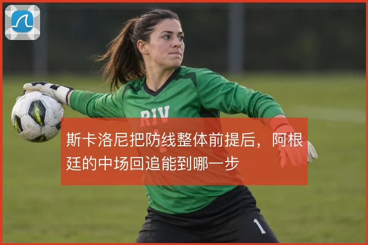 斯卡洛尼把防线整体前提后，阿根廷的中场回追能到哪一步