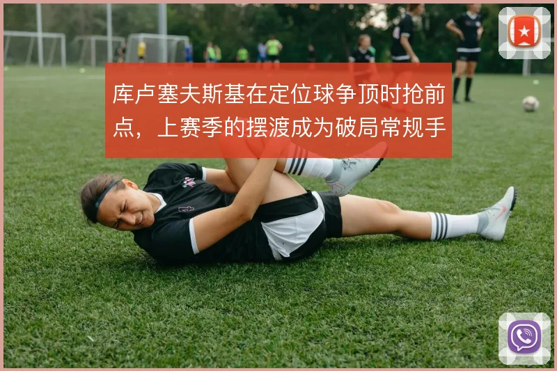 库卢塞夫斯基在定位球争顶时抢前点,上赛季的摆渡成为破局常规手段