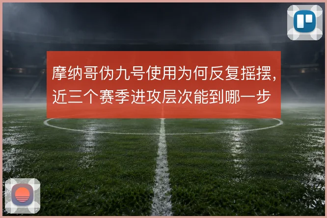 摩纳哥伪九号使用为何反复摇摆,近三个赛季进攻层次能到哪一步
