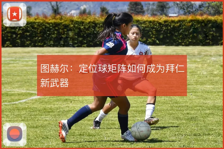 图赫尔:定位球矩阵如何成为拜仁新武器
