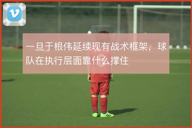 一旦于根伟延续现有战术框架，球队在执行层面靠什么撑住