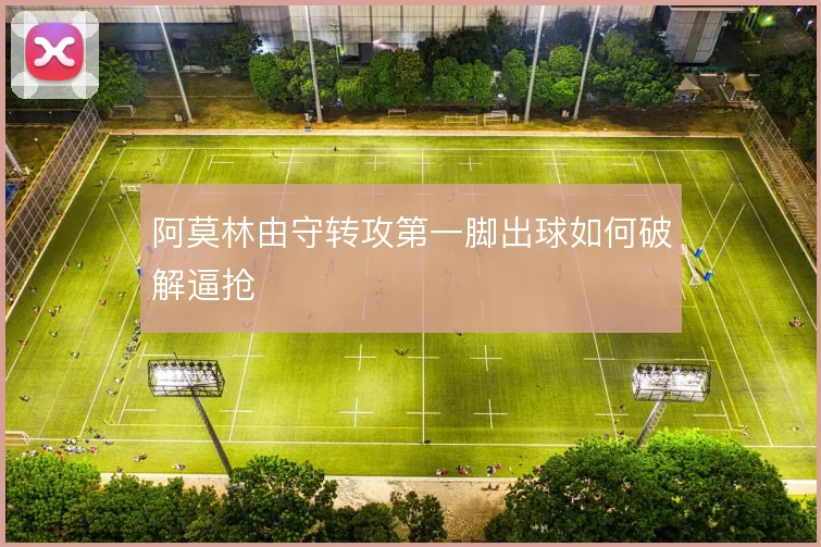 阿莫林由守转攻第一脚出球如何破解逼抢
