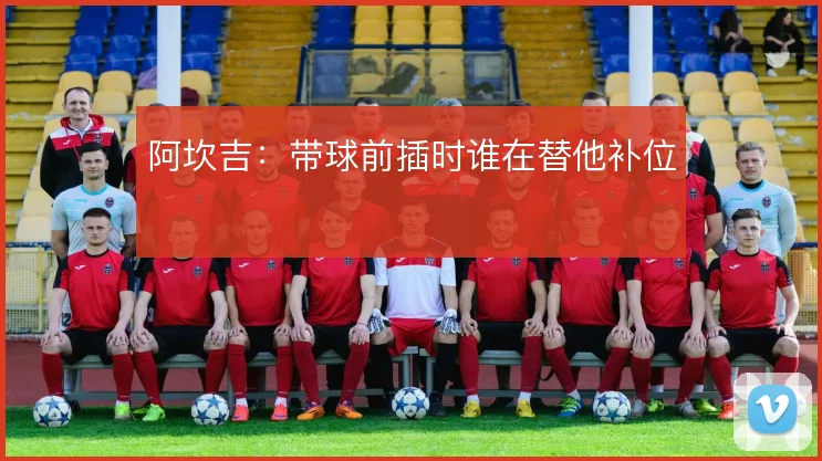 阿坎吉:带球前插时谁在替他补位