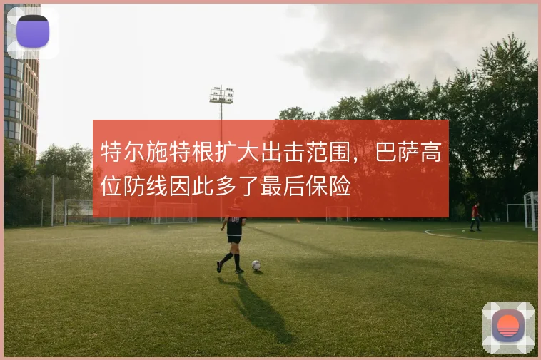 特尔施特根扩大出击范围，巴萨高位防线因此多了最后保险