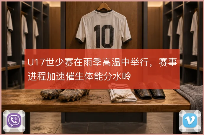 U17世少赛在雨季高温中举行,赛事进程加速催生体能分水岭