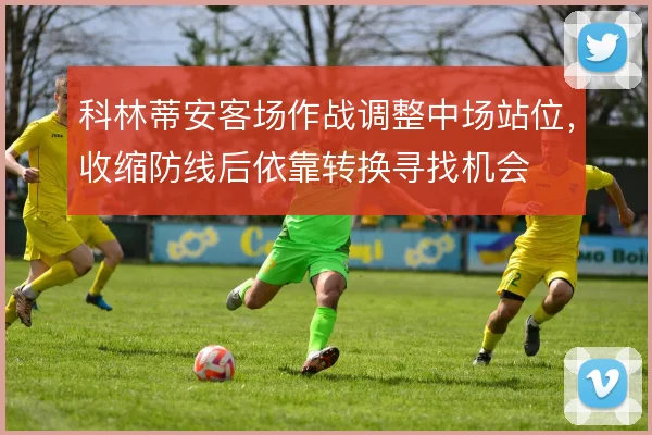 科林蒂安客场作战调整中场站位,收缩防线后依靠转换寻找机会