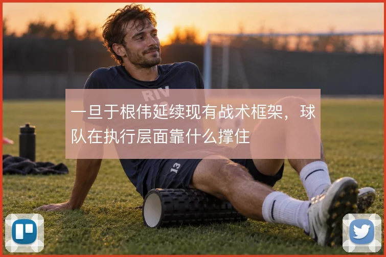 一旦于根伟延续现有战术框架，球队在执行层面靠什么撑住